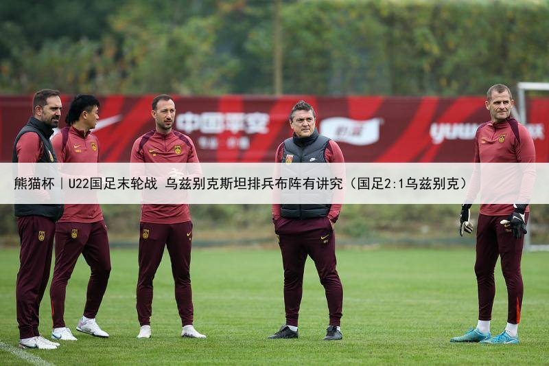 熊猫杯｜U22国足末轮战 乌兹别克斯坦排兵布阵有讲究（国足2:1乌兹别克）