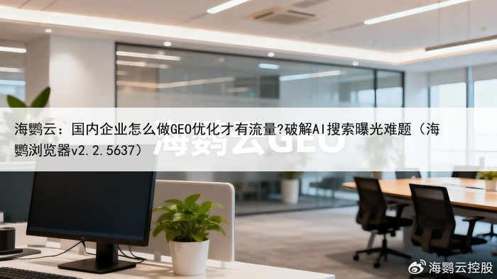 海鹦云：国内企业怎么做GEO优化才有流量?破解AI搜索曝光难题（海鹦浏览器v2.2.5637）