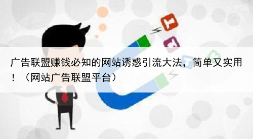 广告联盟赚钱必知的网站诱惑引流大法，简单又实用！（网站广告联盟平台）
