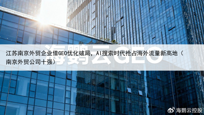 江苏南京外贸企业借GEO优化破局，AI搜索时代抢占海外流量新高地（南京外贸公司十强）