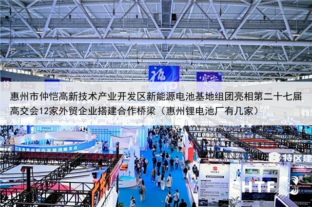 惠州市仲恺高新技术产业开发区新能源电池基地组团亮相第二十七届高交会12家外贸企业搭建合作桥梁（惠州锂电池厂有几家）