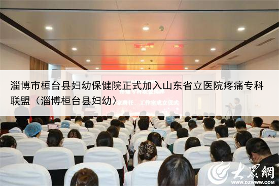 淄博市桓台县妇幼保健院正式加入山东省立医院疼痛专科联盟（淄博桓台县妇幼）
