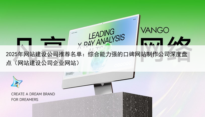 2025年网站建设公司推荐名单:综合能力强的口碑网站制作公司深度盘点(网站建设公司企业网站)