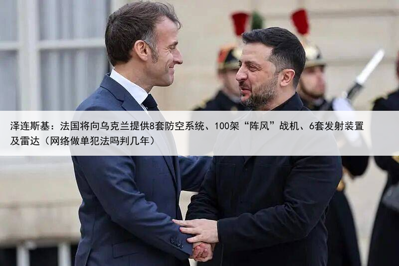 泽连斯基:法国将向乌克兰提供8套防空系统、100架“阵风”战机、6套发射装置及雷达(网络做单犯法吗判几年)