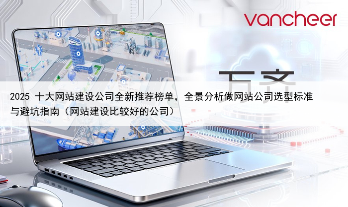 2025 十大网站建设公司全新推荐榜单，全景分析做网站公司选型标准与避坑指南（网站建设比较好的公司）