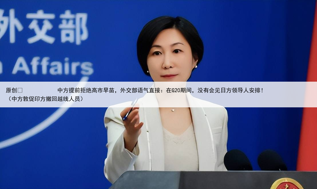 原创
            中方提前拒绝高市早苗，外交部语气直接：在G20期间，没有会见日方领导人安排！（中方敦促印方撤回越线人员）