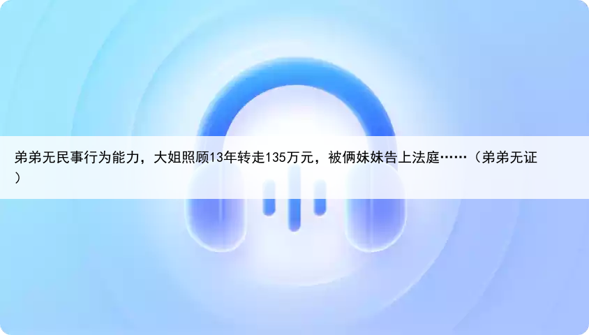 弟弟无民事行为能力，大姐照顾13年转走135万元，被俩妹妹告上法庭……（弟弟无证）
