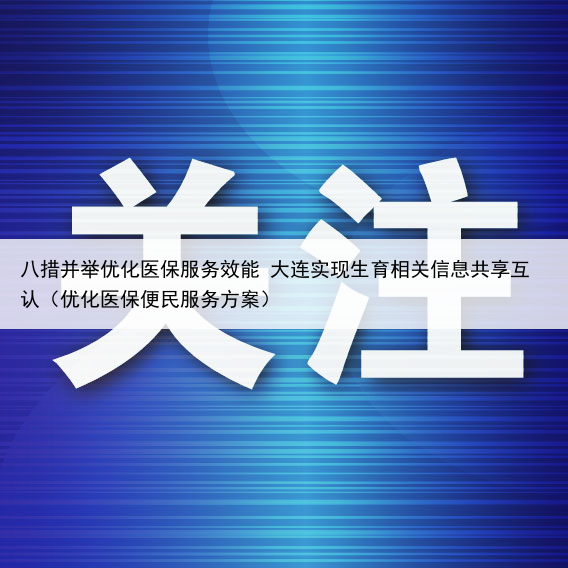 八措并举优化医保服务效能 大连实现生育相关信息共享互认（优化医保便民服务方案）