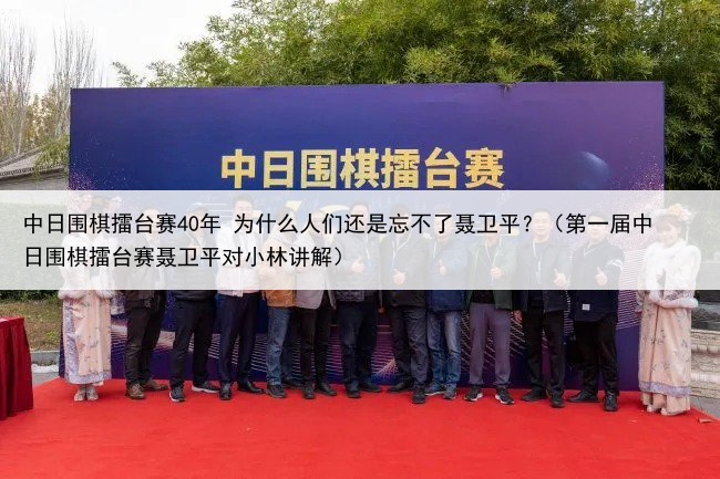中日围棋擂台赛40年 为什么人们还是忘不了聂卫平？（第一届中日围棋擂台赛聂卫平对小林讲解）