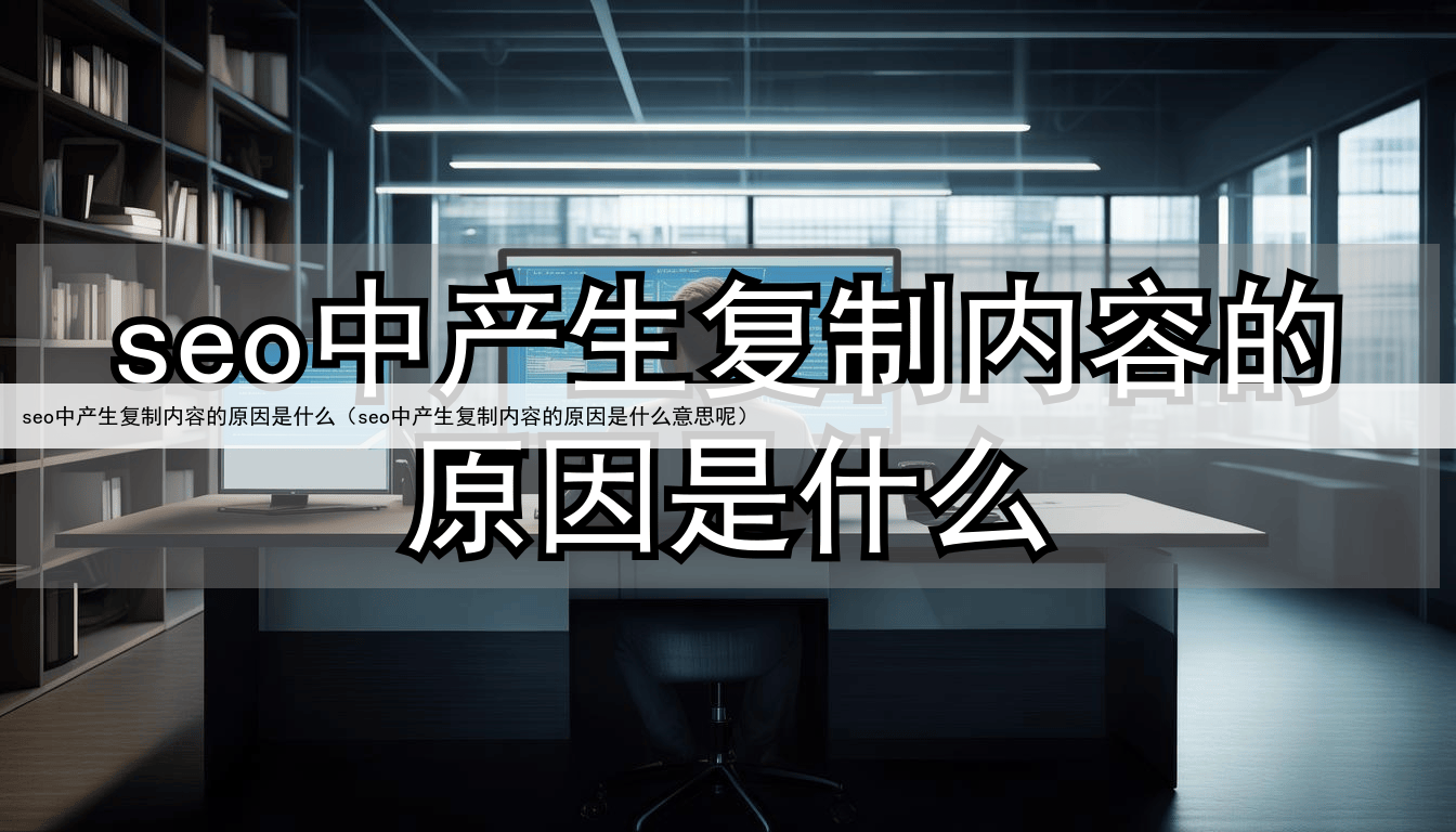 seo中产生复制内容的原因是什么(seo中产生复制内容的原因是什么意思呢)