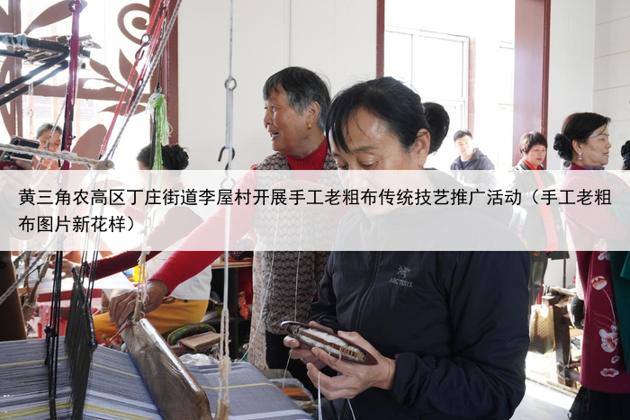 黄三角农高区丁庄街道李屋村开展手工老粗布传统技艺推广活动(手工老粗布图片新花样)