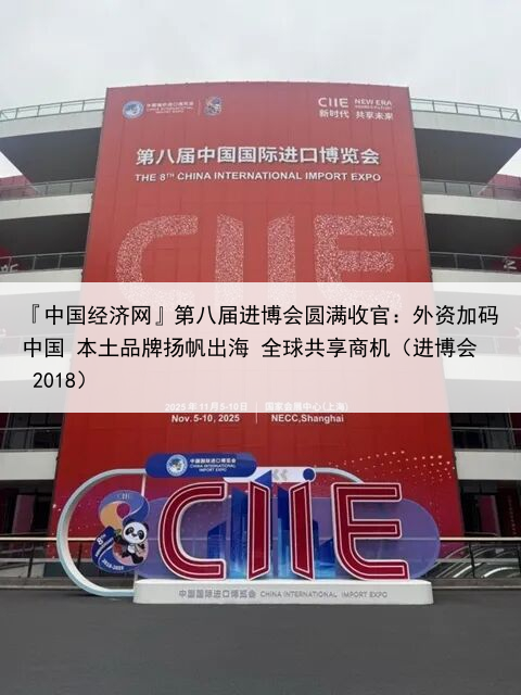 『中国经济网』第八届进博会圆满收官:外资加码中国 本土品牌扬帆出海 全球共享商机(进博会 2018)