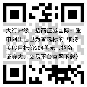 大行评级丨招商证券国际：重申阿里巴巴为首选标的 维持美股目标价204美元（招商证券大宗交易平台官网下载）