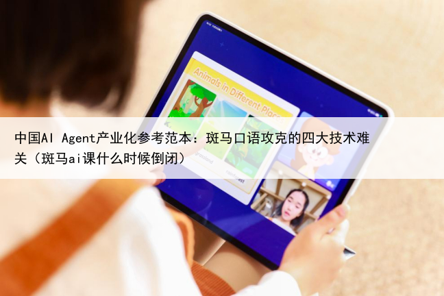 中国AI Agent产业化参考范本:斑马口语攻克的四大技术难关(斑马ai课什么时候倒闭)