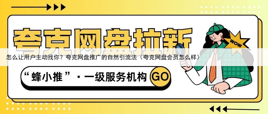 怎么让用户主动找你?夸克网盘推广的自然引流法(夸克网盘会员怎么样)