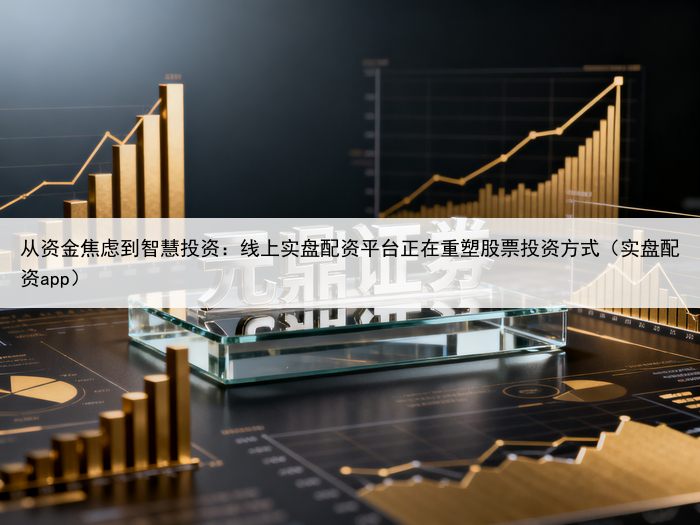 从资金焦虑到智慧投资：线上实盘配资平台正在重塑股票投资方式（实盘配资app）
