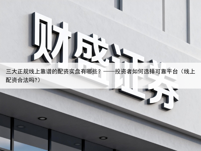 三大正规线上靠谱的配资实盘有哪些？——投资者如何选择可靠平台（线上配资合法吗?）