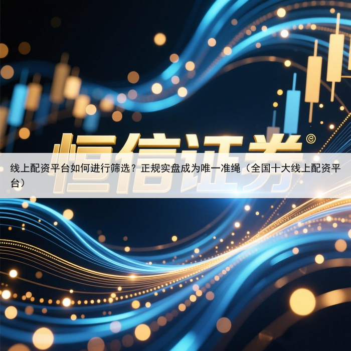 线上配资平台如何进行筛选？正规实盘成为唯一准绳（全国十大线上配资平台）
