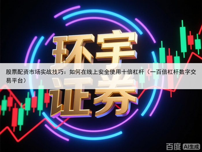 股票配资市场实战技巧：如何在线上安全使用十倍杠杆（一百倍杠杆数字交易平台）