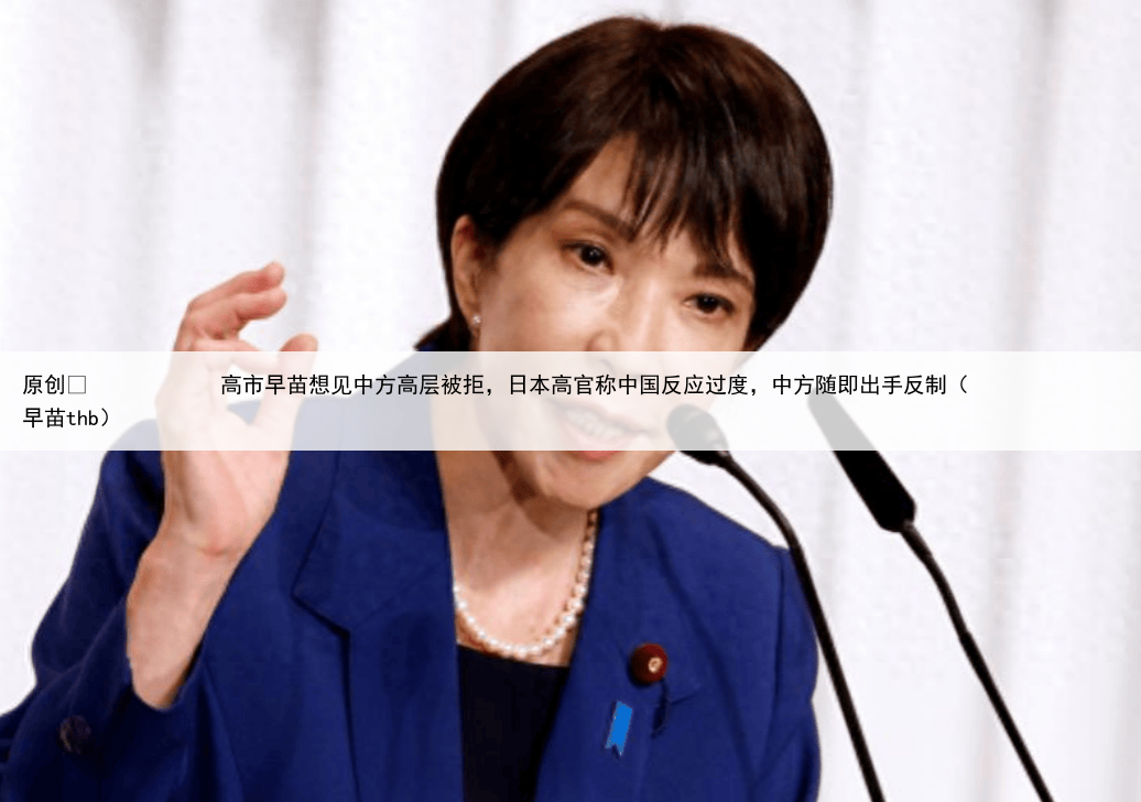 原创
高市早苗想见中方高层被拒,日本高官称中国反应过度,中方随即出手反制(早苗thb)