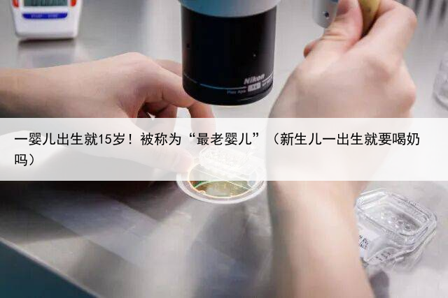 一婴儿出生就15岁！被称为“最老婴儿”（新生儿一出生就要喝奶吗）