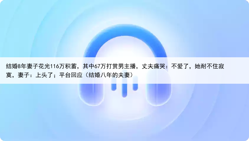 结婚8年妻子花光116万积蓄,其中67万打赏男主播,丈夫痛哭:不爱了,她耐不住寂寞,妻子:上头了;平台回应(结婚八年的夫妻)