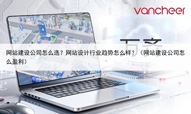 网站建设公司怎么选?网站设计行业趋势怎么样?(网站建设公司怎么盈利)