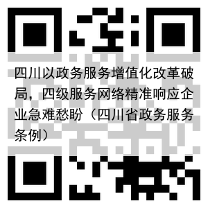 四川以政务服务增值化改革破局,四级服务网络精准响应企业急难愁盼(四川省政务服务条例)