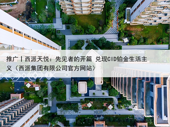 推广丨西派天悦：先见者的开篇 兑现CID铂金生活主义（西派集团有限公司官方网站）