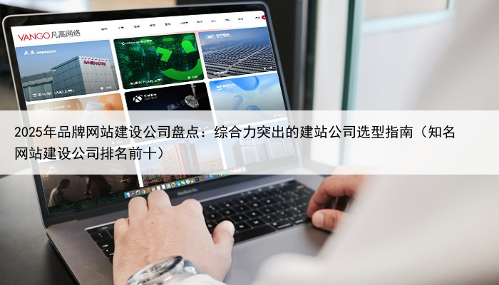2025年品牌网站建设公司盘点：综合力突出的建站公司选型指南（知名网站建设公司排名前十）
