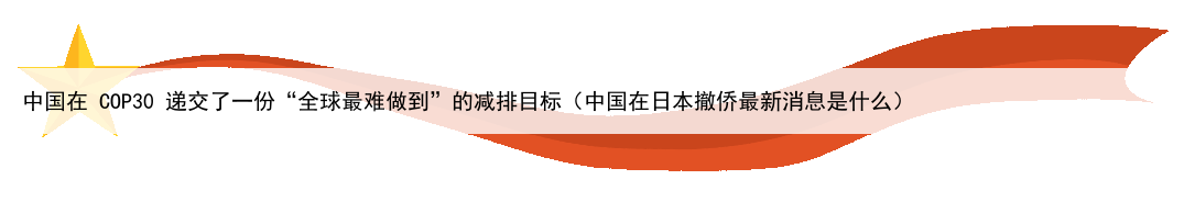 中国在 COP30 递交了一份“全球最难做到”的减排目标(中国在日本撤侨最新消息是什么)
