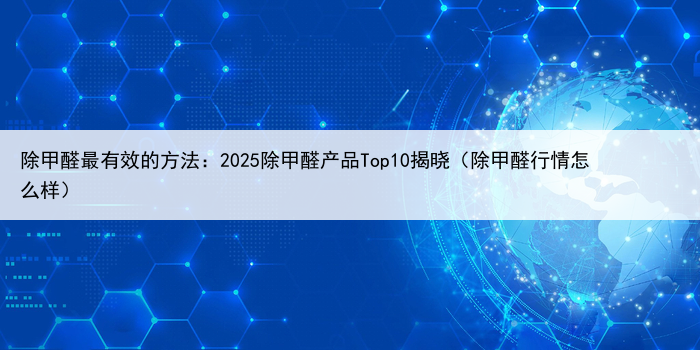 除甲醛最有效的方法:2025除甲醛产品Top10揭晓(除甲醛行情怎么样)