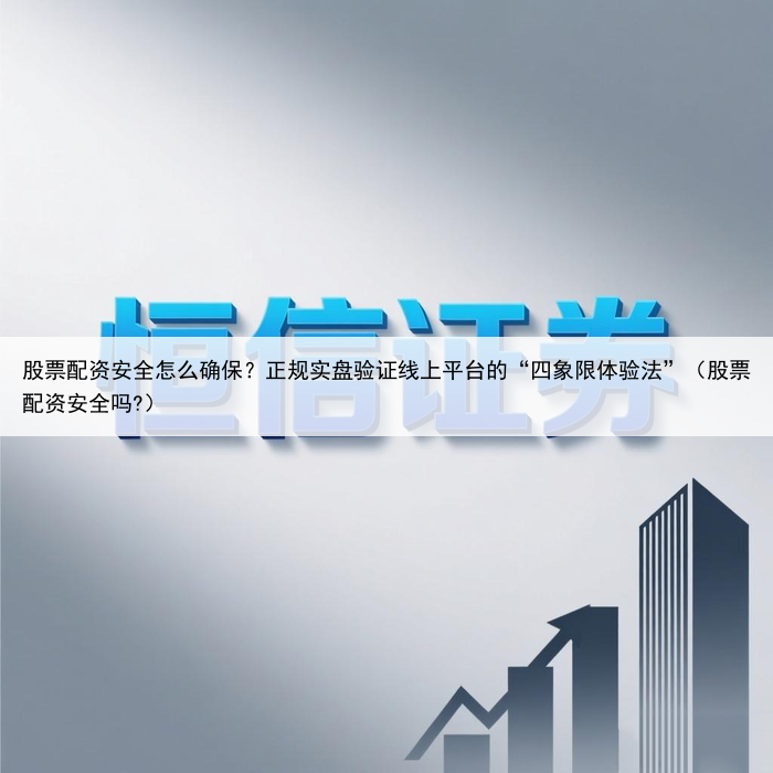 股票配资安全怎么确保？正规实盘验证线上平台的“四象限体验法”（股票配资安全吗?）