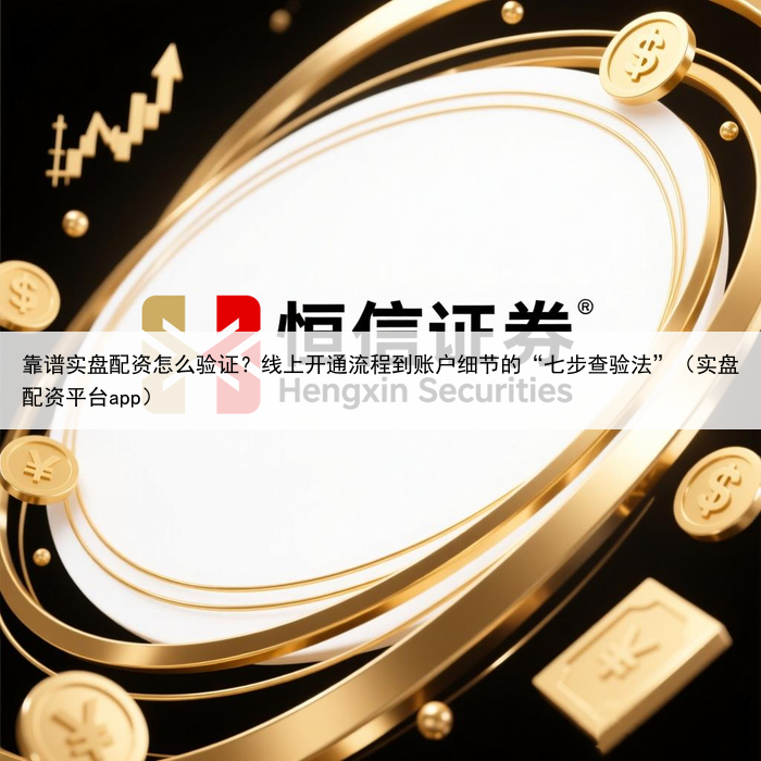 靠谱实盘配资怎么验证？线上开通流程到账户细节的“七步查验法”（实盘配资平台app）