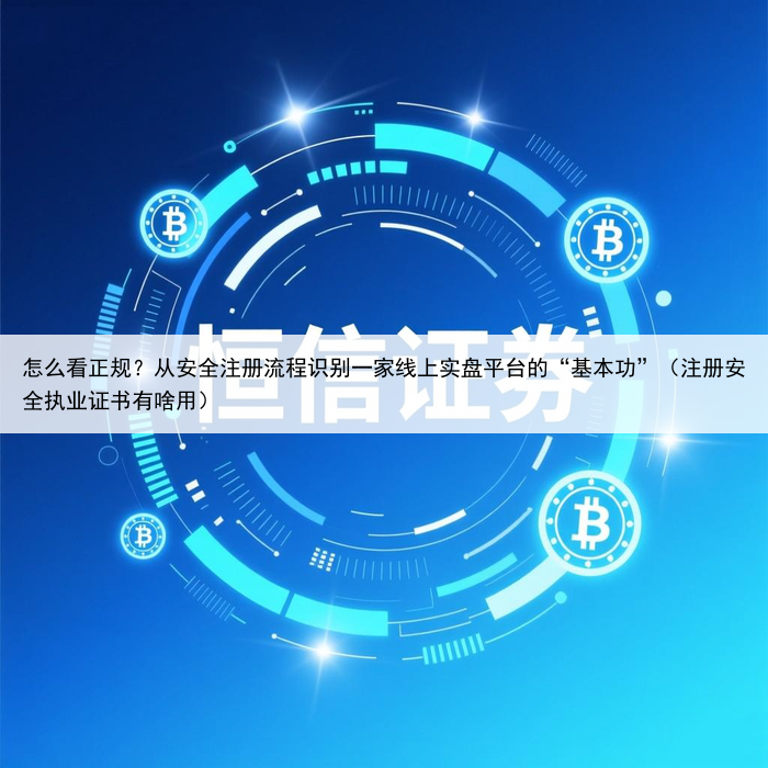 怎么看正规?从安全注册流程识别一家线上实盘平台的“基本功”(注册安全执业证书有啥用)