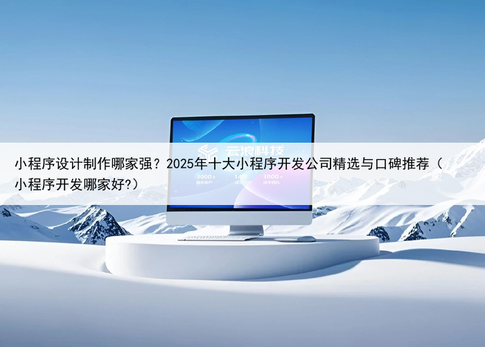 小程序设计制作哪家强？2025年十大小程序开发公司精选与口碑推荐（小程序开发哪家好?）