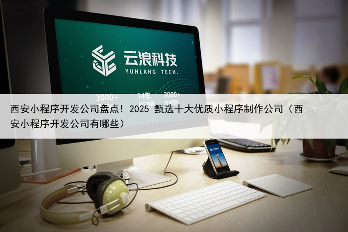 西安小程序开发公司盘点! 2025 甄选十大优质小程序制作公司(西安小程序开发公司有哪些)