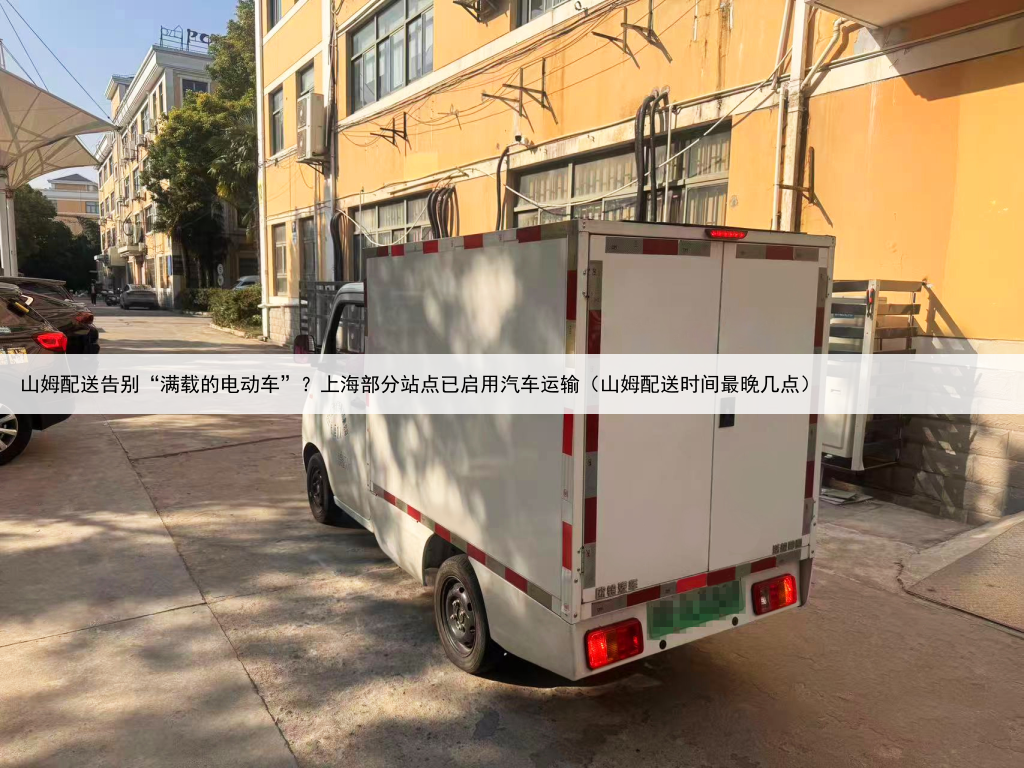山姆配送告别“满载的电动车”?上海部分站点已启用汽车运输(山姆配送时间最晚几点)