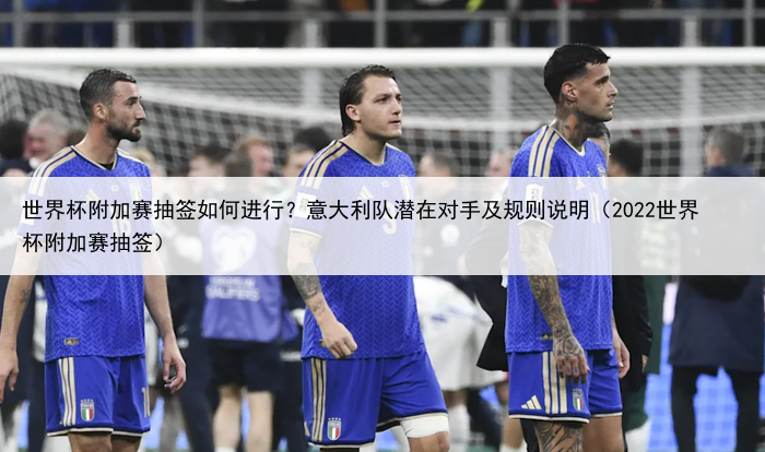 世界杯附加赛抽签如何进行？意大利队潜在对手及规则说明（2022世界杯附加赛抽签）