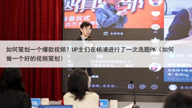 如何策划一个爆款视频？UP主们在杨浦进行了一次选题PK（如何做一个好的视频策划）
