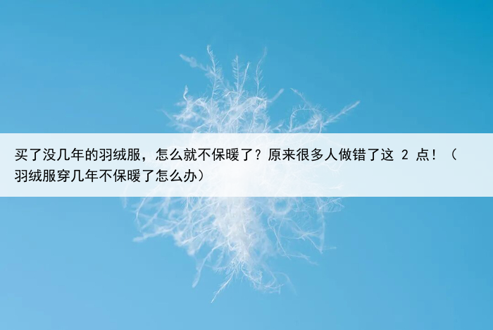 买了没几年的羽绒服，怎么就不保暖了？原来很多人做错了这 2 点！（羽绒服穿几年不保暖了怎么办）