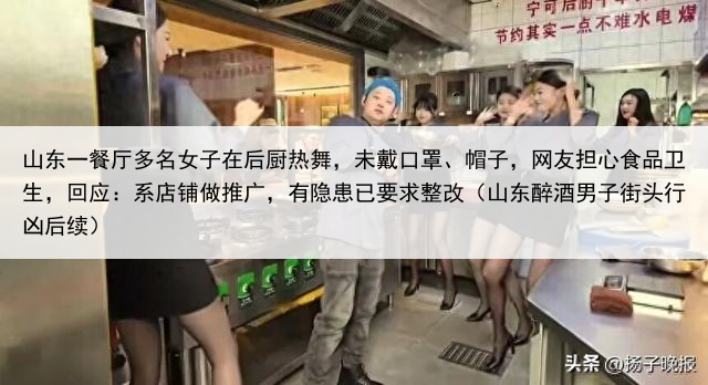 山东一餐厅多名女子在后厨热舞，未戴口罩、帽子，网友担心食品卫生，回应：系店铺做推广，有隐患已要求整改（山东醉酒男子街头行凶后续）