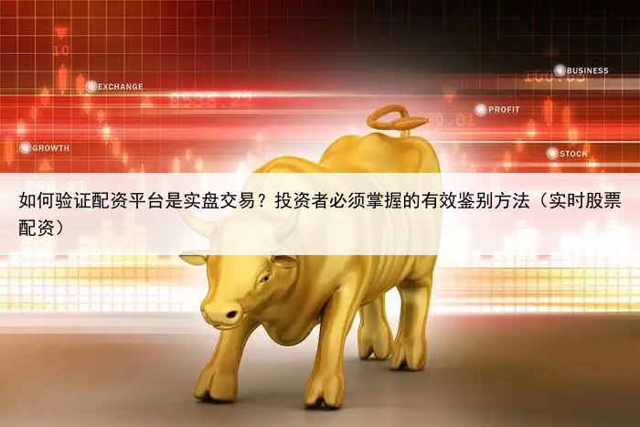 如何验证配资平台是实盘交易？投资者必须掌握的有效鉴别方法（实时股票配资）