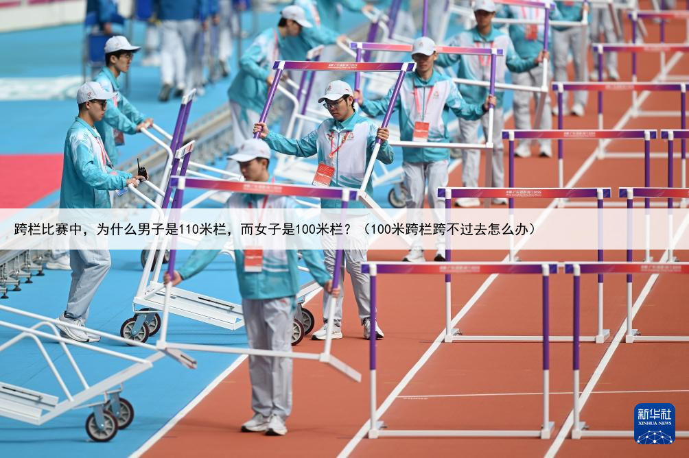 跨栏比赛中,为什么男子是110米栏,而女子是100米栏?(100米跨栏跨不过去怎么办)