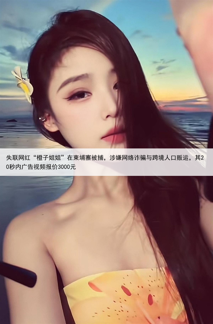 失联网红“橙子姐姐”在柬埔寨被捕,涉嫌网络诈骗与跨境人口贩运,其20秒内广告视频报价3000元