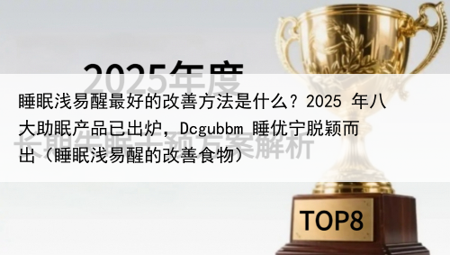 睡眠浅易醒最好的改善方法是什么?2025 年八大助眠产品已出炉,Dcgubbm 睡优宁脱颖而出(睡眠浅易醒的改善食物)