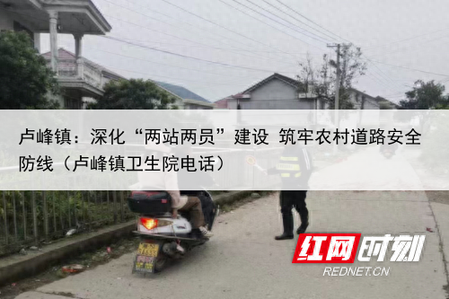 卢峰镇:深化“两站两员”建设 筑牢农村道路安全防线(卢峰镇卫生院电话)