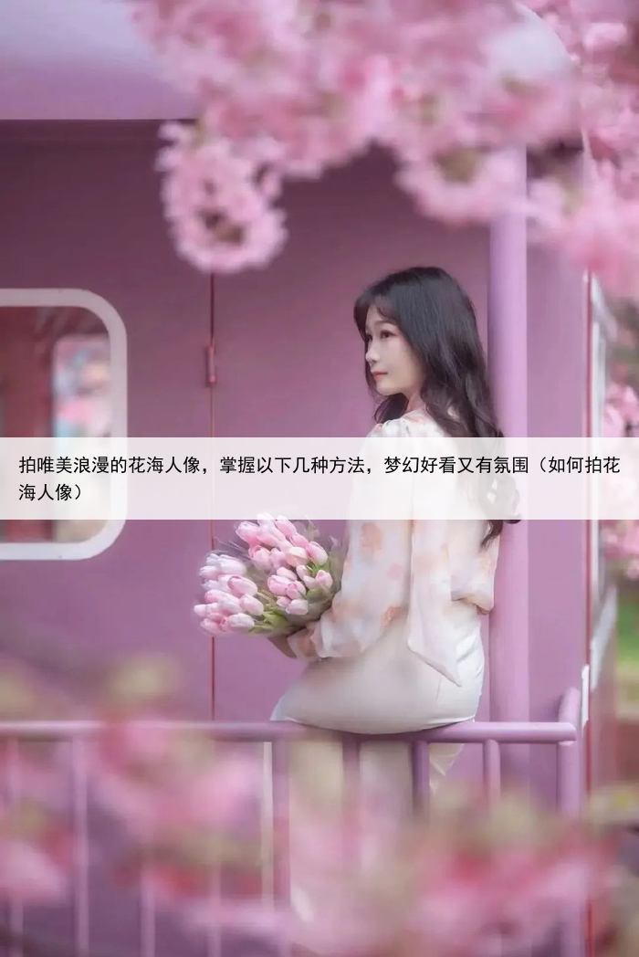 拍唯美浪漫的花海人像，掌握以下几种方法，梦幻好看又有氛围（如何拍花海人像）