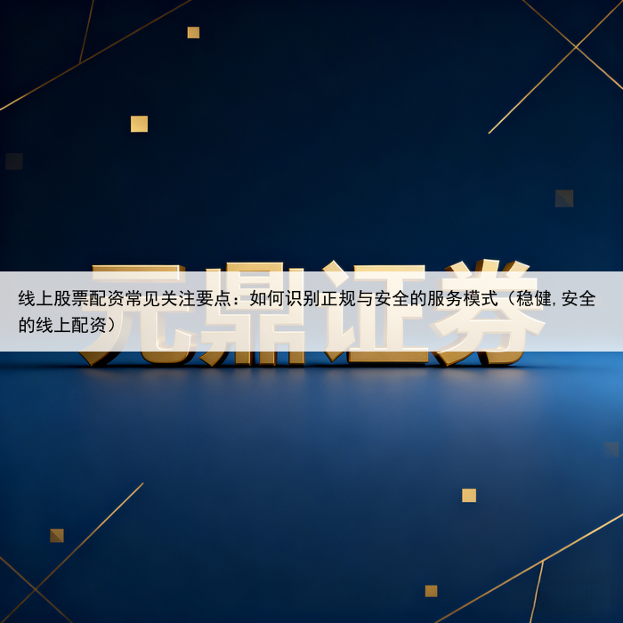 线上股票配资常见关注要点：如何识别正规与安全的服务模式（稳健,安全的线上配资）