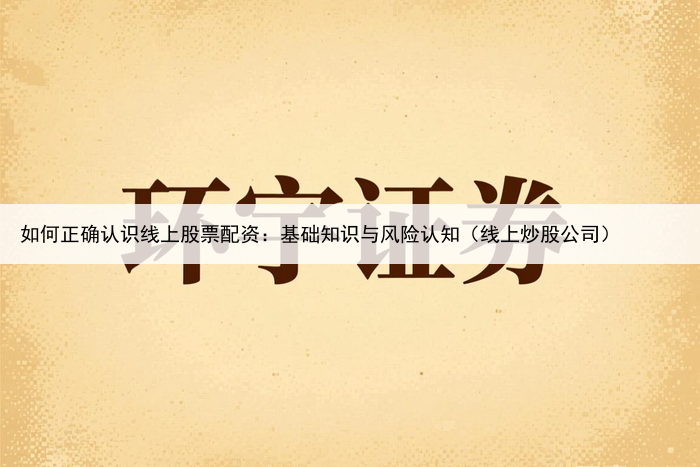 如何正确认识线上股票配资：基础知识与风险认知（线上炒股公司）